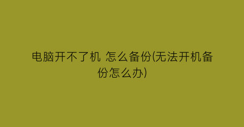 “电脑开不了机怎么备份(无法开机备份怎么办)